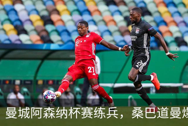 曼城阿森纳杯赛练兵，桑巴道曼爆发彰显豪门厚度