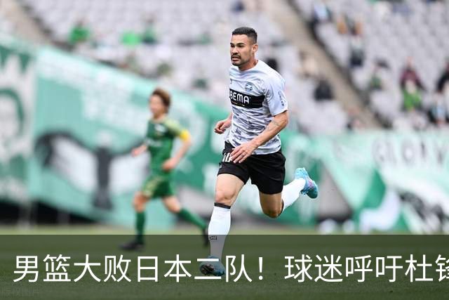 男篮大败日本二队！球迷呼吁杜锋执教，郭士强不想下课，王仕鹏说出原因