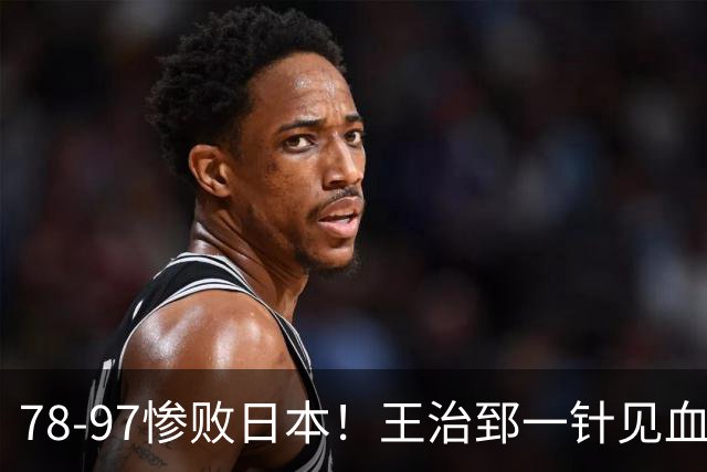 78-97惨败日本！王治郅一针见血大实话：球员真不缺拼劲，只是实打实打不过